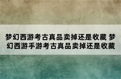 梦幻西游考古真品卖掉还是收藏 梦幻西游手游考古真品卖掉还是收藏